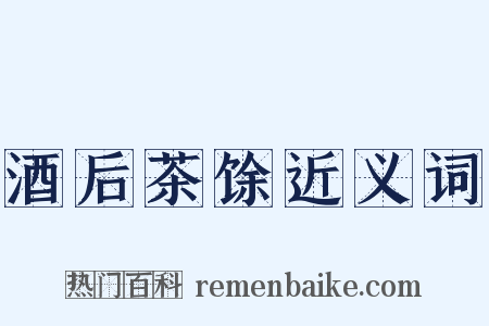 酒后茶馀近义词是什么意思的图片